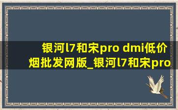 银河l7和宋pro dmi(低价烟批发网)版_银河l7和宋pro dmi怎么选谁更好